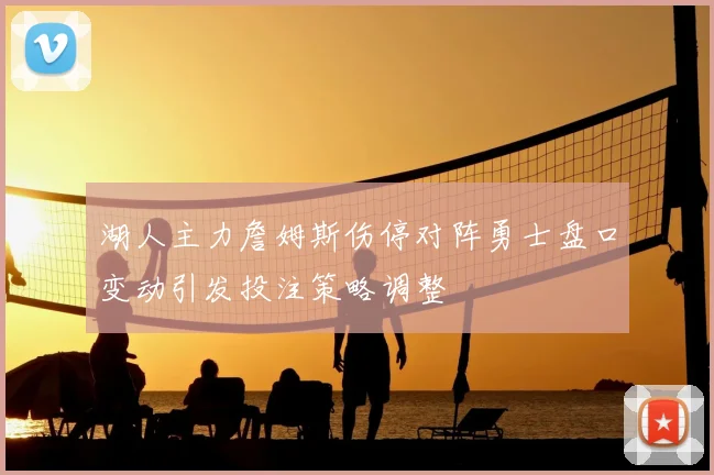 湖人主力詹姆斯伤停对阵勇士盘口变动引发投注策略调整