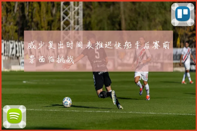 威少复出时间表推迟快船季后赛前景面临挑战