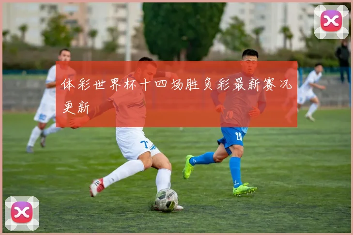 体彩世界杯十四场胜负彩最新赛况更新