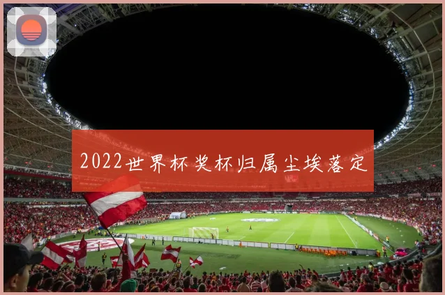 2022世界杯奖杯归属尘埃落定