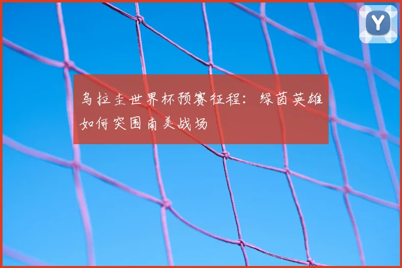乌拉圭世界杯预赛征程：绿茵英雄如何突围南美战场