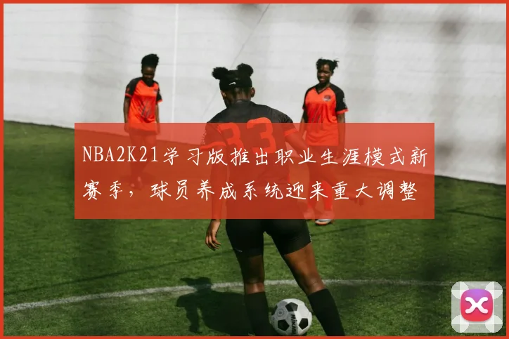 NBA2K21学习版推出职业生涯模式新赛季,球员养成系统迎来重大调整