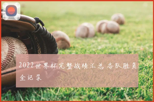 2022世界杯完整战绩汇总 各队胜负全记录