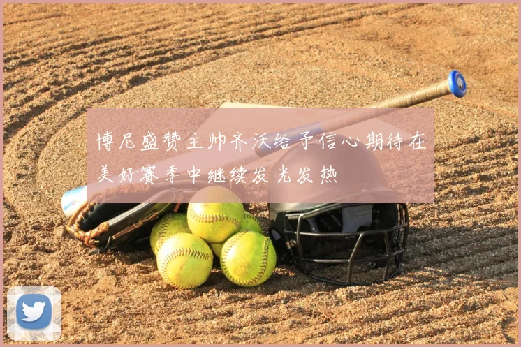 博尼盛赞主帅齐沃给予信心期待在美好赛季中继续发光发热