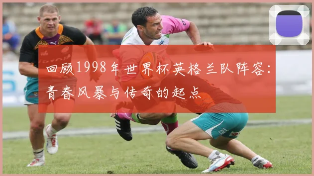 回顾1998年世界杯英格兰队阵容：青春风暴与传奇的起点