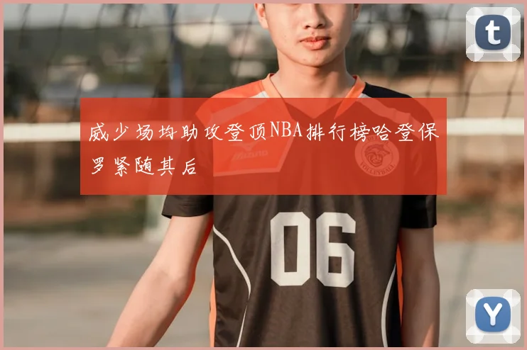 威少场均助攻登顶NBA排行榜哈登保罗紧随其后
